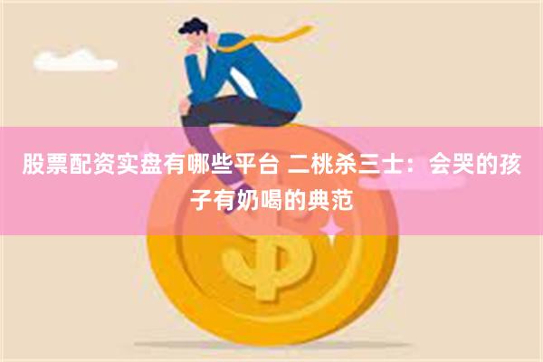 股票配资实盘有哪些平台 二桃杀三士：会哭的孩子有奶喝的典范