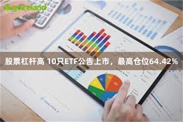 股票杠杆高 10只ETF公告上市，最高仓位64.42%