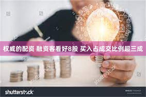 权威的配资 融资客看好8股 买入占成交比例超三成