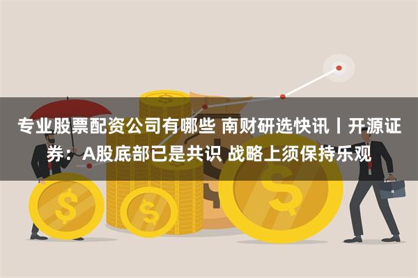 专业股票配资公司有哪些 南财研选快讯丨开源证券：A股底部已是共识 战略上须保持乐观