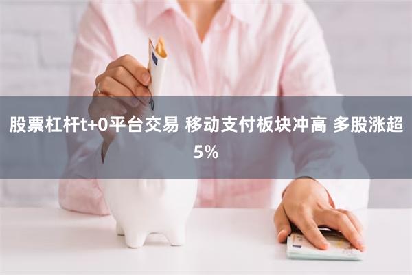 股票杠杆t+0平台交易 移动支付板块冲高 多股涨超5%