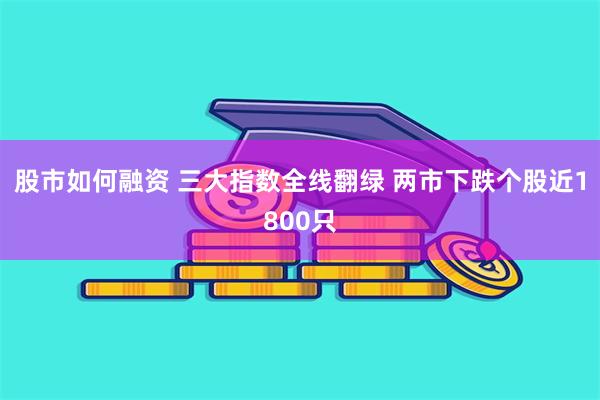 股市如何融资 三大指数全线翻绿 两市下跌个股近1800只