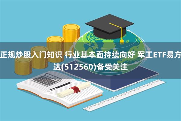 正规炒股入门知识 行业基本面持续向好 军工ETF易方达(512560)备受关注