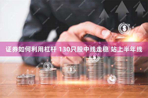 证券如何利用杠杆 130只股中线走稳 站上半年线