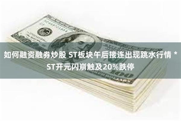 如何融资融券炒股 ST板块午后接连出现跳水行情 *ST开元闪崩触及20%跌停