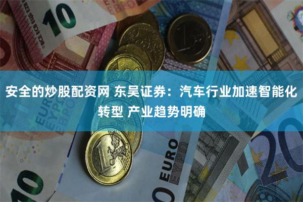 安全的炒股配资网 东吴证券：汽车行业加速智能化转型 产业趋势明确