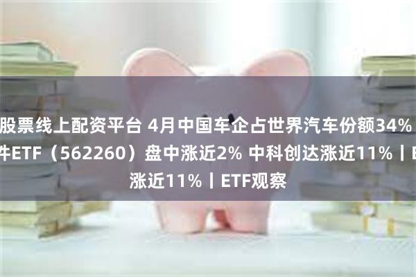 股票线上配资平台 4月中国车企占世界汽车份额34% 汽车配件ETF（562260）盘中涨近2% 中科创达涨近11%丨ETF观察