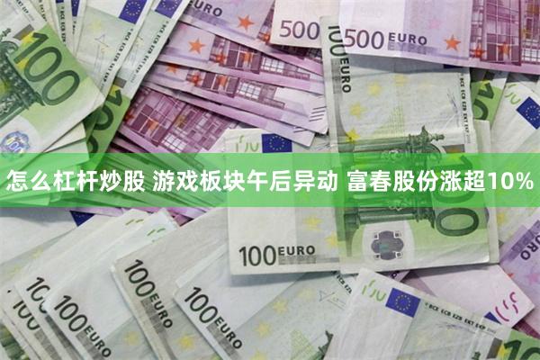 怎么杠杆炒股 游戏板块午后异动 富春股份涨超10%