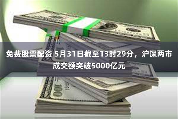 免费股票配资 5月31日截至13时29分，沪深两市成交额突破5000亿元