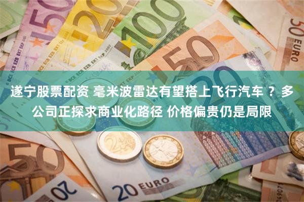 遂宁股票配资 毫米波雷达有望搭上飞行汽车 ？多公司正探求商业化路径 价格偏贵仍是局限