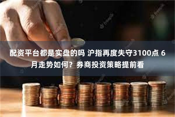 配资平台都是实盘的吗 沪指再度失守3100点 6月走势如何？券商投资策略提前看