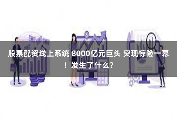 股票配资线上系统 8000亿元巨头 突现惊险一幕！发生了什么？