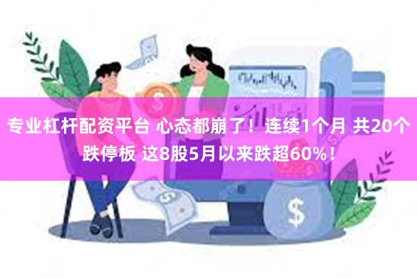 专业杠杆配资平台 心态都崩了！连续1个月 共20个跌停板 这8股5月以来跌超60%！