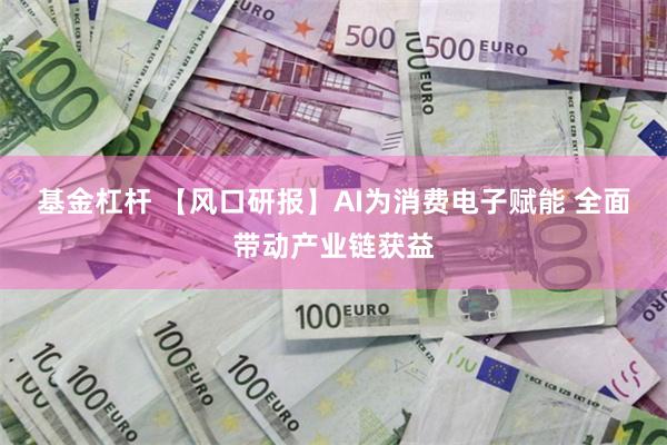 基金杠杆 【风口研报】AI为消费电子赋能 全面带动产业链获益