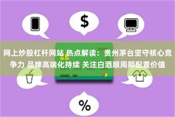 网上炒股杠杆网站 热点解读：贵州茅台坚守核心竞争力 品牌高端化持续 关注白酒顺周期配置价值