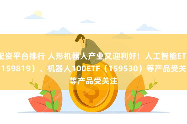 配资平台排行 人形机器人产业又迎利好！人工智能ETF（159819）、机器人100ETF（159530）等产品受关注