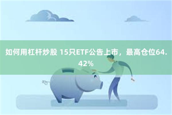 如何用杠杆炒股 15只ETF公告上市，最高仓位64.42%