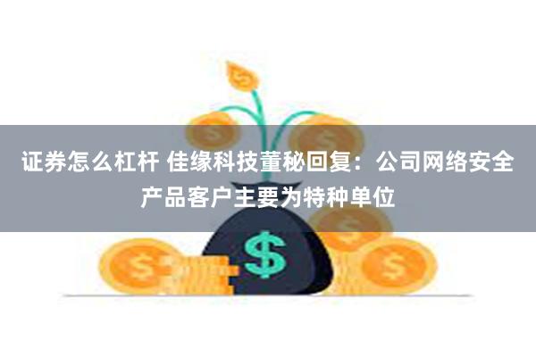 证券怎么杠杆 佳缘科技董秘回复：公司网络安全产品客户主要为特种单位