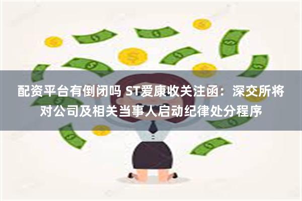 配资平台有倒闭吗 ST爱康收关注函：深交所将对公司及相关当事人启动纪律处分程序