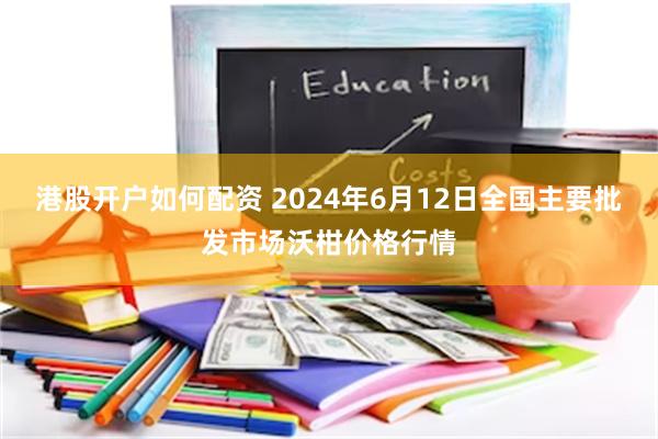 港股开户如何配资 2024年6月12日全国主要批发市场沃柑价格行情