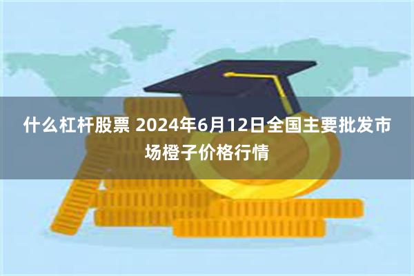 什么杠杆股票 2024年6月12日全国主要批发市场橙子价格行情