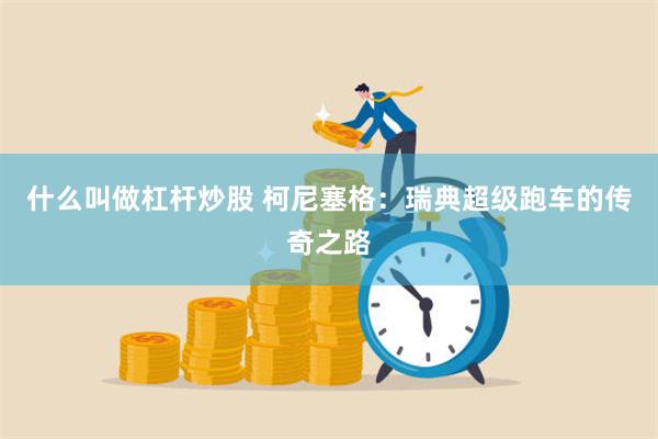 什么叫做杠杆炒股 柯尼塞格：瑞典超级跑车的传奇之路