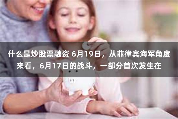 什么是炒股票融资 6月19日，从菲律宾海军角度来看，6月17日的战斗，一部分首次发生在