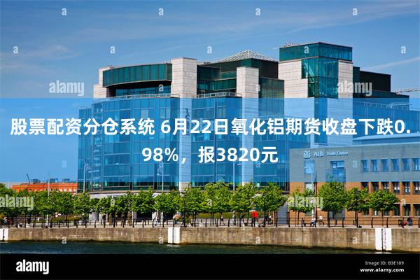 股票配资分仓系统 6月22日氧化铝期货收盘下跌0.98%，报3820元