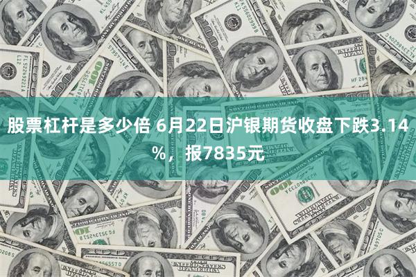 股票杠杆是多少倍 6月22日沪银期货收盘下跌3.14%，报7835元