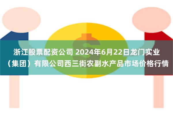 浙江股票配资公司 2024年6月22日龙门实业（集团）有限公司西三街农副水产品市场价格行情