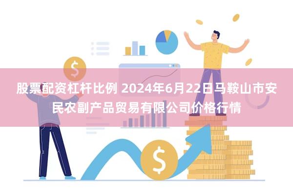 股票配资杠杆比例 2024年6月22日马鞍山市安民农副产品贸易有限公司价格行情