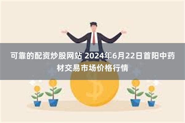 可靠的配资炒股网站 2024年6月22日首阳中药材交易市场价格行情