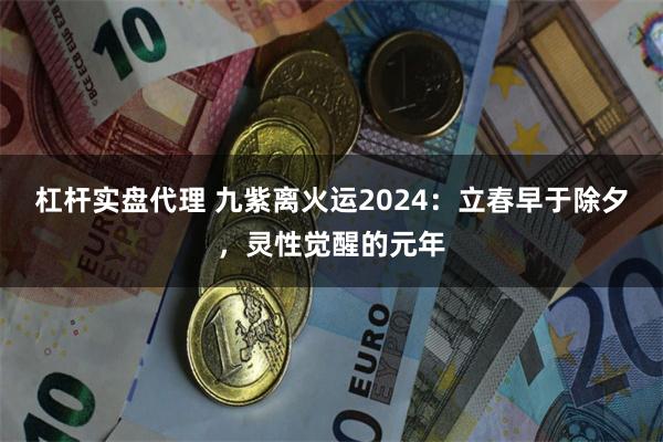 杠杆实盘代理 九紫离火运2024：立春早于除夕，灵性觉醒的元年