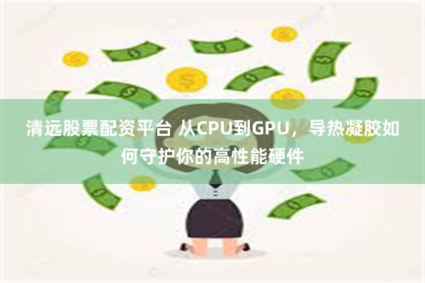 清远股票配资平台 从CPU到GPU，导热凝胶如何守护你的高性能硬件