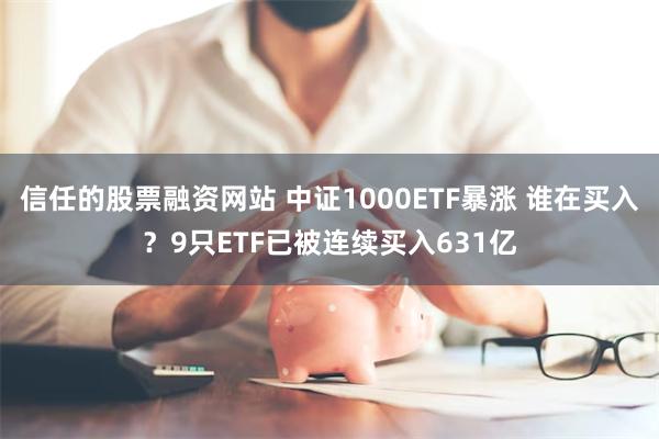 信任的股票融资网站 中证1000ETF暴涨 谁在买入？9只ETF已被连续买入631亿