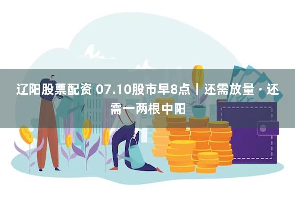 辽阳股票配资 07.10股市早8点丨还需放量 · 还需一两根中阳