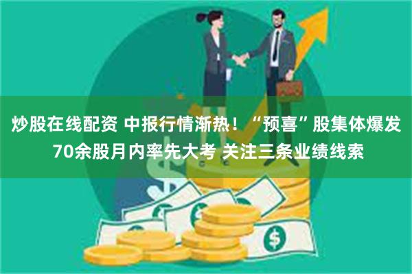 炒股在线配资 中报行情渐热！“预喜”股集体爆发 70余股月内率先大考 关注三条业绩线索