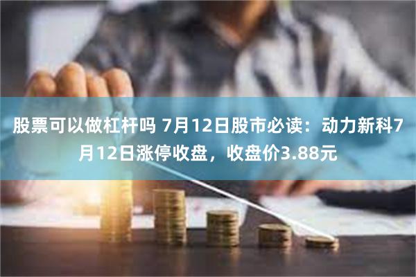 股票可以做杠杆吗 7月12日股市必读：动力新科7月12日涨停收盘，收盘价3.88元