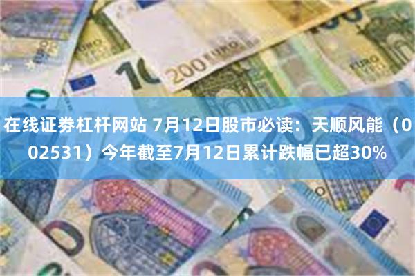 在线证劵杠杆网站 7月12日股市必读：天顺风能（002531）今年截至7月12日累计跌幅已超30%