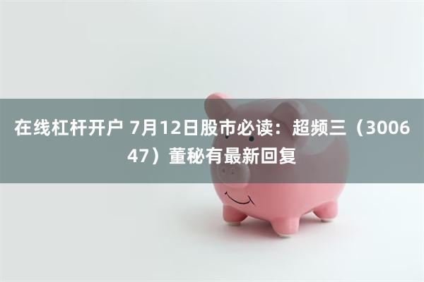 在线杠杆开户 7月12日股市必读：超频三（300647）董秘有最新回复