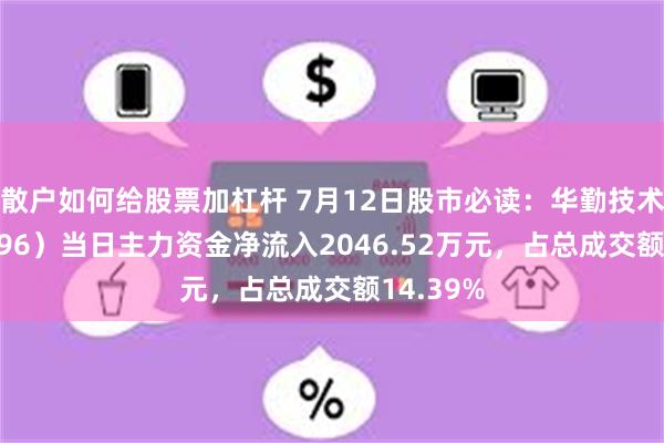 散户如何给股票加杠杆 7月12日股市必读：华勤技术（603296）当日主力资金净流入2046.52万元，占总成交额14.39%