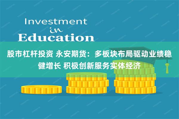 股市杠杆投资 永安期货：多板块布局驱动业绩稳健增长 积极创新服务实体经济