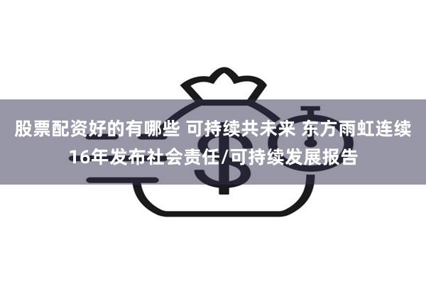 股票配资好的有哪些 可持续共未来 东方雨虹连续16年发布社会责任/可持续发展报告