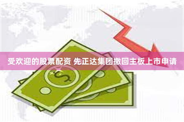 受欢迎的股票配资 先正达集团撤回主板上市申请