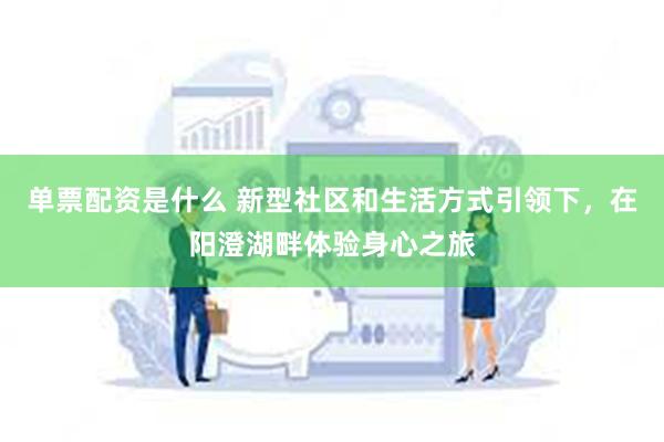 单票配资是什么 新型社区和生活方式引领下，在阳澄湖畔体验身心之旅