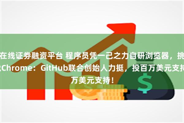 在线证劵融资平台 程序员凭一己之力自研浏览器，挑战Chrome：GitHub联合创始人力挺，投百万美元支持！