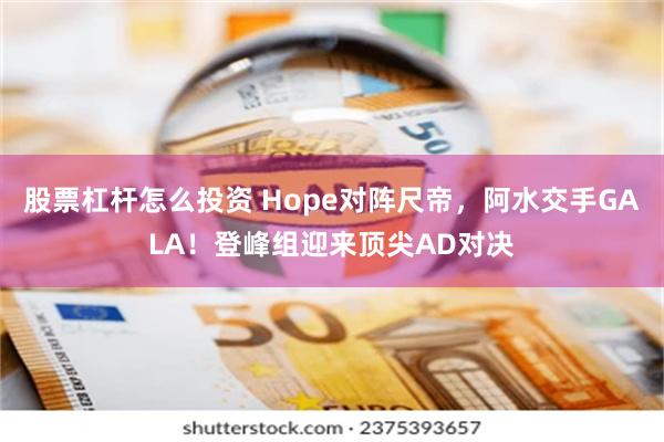 股票杠杆怎么投资 Hope对阵尺帝，阿水交手GALA！登峰组迎来顶尖AD对决