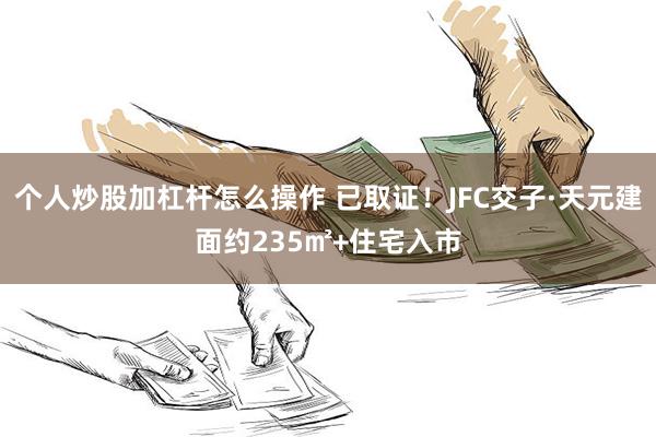 个人炒股加杠杆怎么操作 已取证！JFC交子·天元建面约235㎡+住宅入市