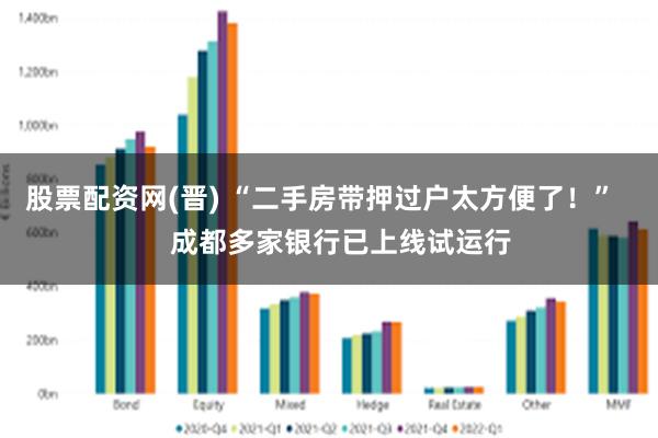 股票配资网(晋) “二手房带押过户太方便了！”     成都多家银行已上线试运行