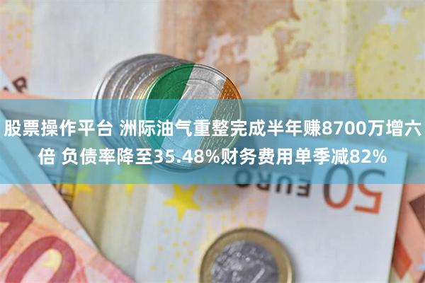 股票操作平台 洲际油气重整完成半年赚8700万增六倍 负债率降至35.48%财务费用单季减82%